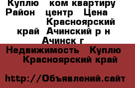 Куплю 2-ком квартиру › Район ­ центр › Цена ­ 1 500 000 - Красноярский край, Ачинский р-н, Ачинск г. Недвижимость » Куплю   . Красноярский край